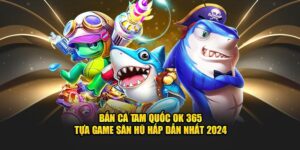 ban-ca-tam-quoc-ok-365-tua-game-san-hu-hap-dan-nhat-2024