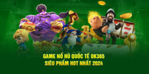 game-no-hu-quoc-te-ok365-sieu-pham-hot-nhat-2024